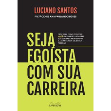 SEJA EGOÍSTA COM SUA CARREIRA: DESCUBRA COMO COLOCAR VOCÊ EM PRIMEIRO LUGAR EM SUA JORNADA PROFISSIONAL E ALCANCE SEUS OBJETIVOS PESSOAIS