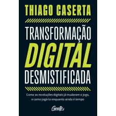 TRANSFORMAÇÃO DIGITAL DESMISTIFICADA: COMO AS REVOLUÇÕES DIGITAIS JÁ MUDARAM O JOGO, E COMO JOGÁ-LO ENQUANTO AINDA É TEMPO