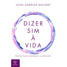 DIZER SIM À VIDA - GANHAR FORÇA E ABANDONAR O SOFRIMENTO