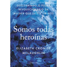 SOMOS TODAS HEROÍNAS - DESCOBRINDO O PODER REVOLUCIONÁRIO DA MULHER QUE EXISTE EM NÓS