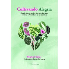 CULTIVANDO ALEGRIA: O GUIA DOS AMANTES DAS PLANTAS PARA CULTIVAR A FELICIDADE (E AS PLANTAS)