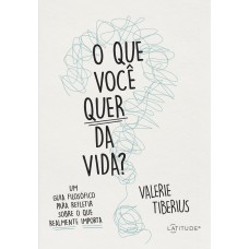 O QUE VOCÊ QUER DA VIDA?: UM GUIA FILOSÓFICO PARA REFLETIR SOBRE O QUE REALMENTE IMPORTA