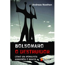 BOLSONARO O DESTRUIDOR - COMO UM POPULISTA ARRUINOU O BRASIL