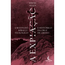 A EXPIAÇÃO - UM ESTUDO BÍBLICO-TEOLÓGICO E HISTÓRICO DA CRUZ DE CRISTO