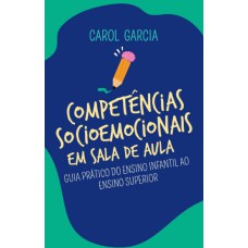 COMPETÊNCIAS SOCIOEMOCIONAIS EM SALA DE AULA - GUIA PRÁTICO DO ENSINO INFANTIL AO ENSINO SUPERIOR