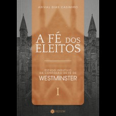 A FÉ DOS ELEITOS 1: ESTUDO INDUTIVO DA CONFISSÃO DE FÉ DE WESTMINSTER