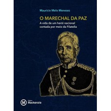 RONDON, O MARECHAL DA PAZ - A VIDA DE UM HEROI NACIONAL CONTADA POR MEIO DA FILATELIA