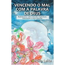 VENCENDO O MAL COM A PALAVRA DE DEUS: RUDIMENTOS SOBRE BATALHA ESPIRITUAL, LIBERTAÇÃO E CURA INTERIOR