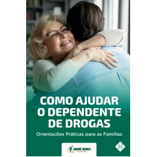 COMO AJUDAR O DEPENDENTE DE DROGAS: ORIENTAÇÕES PRÁTICAS PARA AS FAMÍLIAS