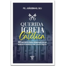 QUERIDA IGREJA CATÓLICA - 40 MOTIVOS PARA PERMANECER NA IGREJA FUNDADA POR JESUS CRISTO