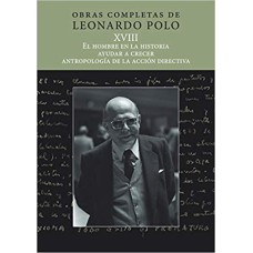 OBRAS COMPLETAS DE LEONARDO POLO XVIII - EL HOMBRE EN LA HISTORIA, AYUDAR A CRECER, ANTROPOLOGÍA DE LA ACCIÓN DIRECTIVA