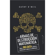 ARMAS DE DESTRUCCION MATEMATICA: COMO EL BIG DATA AUMENTA LA DESIGUALDAD Y AMENAZA LA DEMOCRACIA