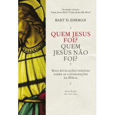 QUEM JESUS FOI? QUEM JESUS NÃO FOI?: MAIS REVELAÇÕES INÉDITAS SOBRE AS CONTRADIÇÕES DA BÍBLIA