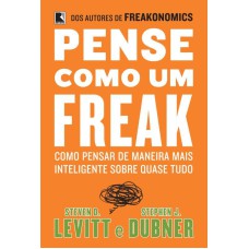 PENSE COMO UM FREAK: COMO PENSAR DE MANEIRA MAIS INTELIGENTE SOBRE QUASE TUDO: COMO PENSAR DE MANEIRA MAIS INTELIGENTE SOBRE QUASE TUDO