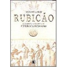 RUBICAO - O TRIUNFO E A TRAGEDIA DA REPUBLICA ROMANA