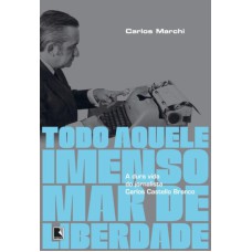 TODO AQUELE IMENSO MAR DE LIBERDADE: A DURA VIDA DO JORNALISTA CARLOS CASTELLO BRANCO: A DURA VIDA DO JORNALISTA CARLOS CASTELLO BRANCO