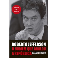 ROBERTO JEFFERSON: O HOMEM QUE ABALOU A REPÚBLICA: O HOMEM QUE ABALOU A REPÚBLICA