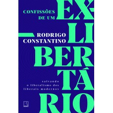 CONFISSÕES DE UM EX-LIBERTÁRIO: SALVANDO O LIBERALISMO DOS LIBERAIS MODERNOS