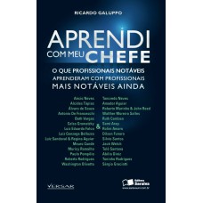 APRENDI COM MEU CHEFE - O QUE PROFISSIONAIS NOTÁVEIS APRENDERAM COM PROFISSIONAIS MAIS NOTÁVEIS AINDA