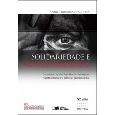 SOLIDARIEDADE E RESPONSABILIDADE - 1ª EDIÇÃO DE 2009 - O TRATAMENTO JURÍDICO DOS EFEITOS DA CRIMINALIDADE VIOLENTA NO TRANSPORTE PÚBLICO DE PESSOAS NO BRASIL