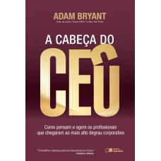 A CABEÇA DO CEO: COMO PENSAM E AGEM OS PROFISSIONAIS QUE CHEGARAM AO MAIS ALTO DEGRAU CORPORATIVO