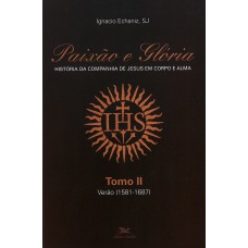 PAIXÃO E GLÓRIA - HISTÓRIA DA COMPANHIA DE JESUS EM CORPO E ALMA - TOMO 2: VERÃO (1581-1687)