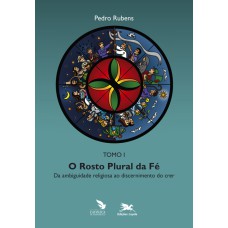 O ROSTO PLURAL DA FÉ - TOMO 1: DA AMBIGUIDADE RELIGIOSA AO DISCERNIMENTO DO CRER