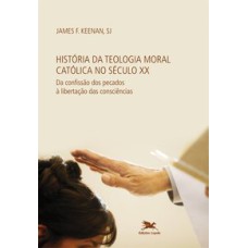 HISTÓRIA DA TEOLOGIA MORAL CATÓLICA NO SÉCULO XX - DA CONFISSÃO DOS PECADOS À LIBERTAÇÃO DAS CONSCIÊNCIAS