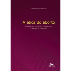 A ÉTICA DO ABORTO - DIREITOS DAS MULHERES, VIDA HUMANA E A QUESTÃO DA JUSTIÇA