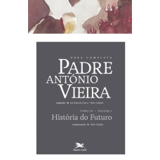 OBRA COMPLETA PADRE ANTÓNIO VIEIRA - TOMO III - VOLUME I - TOMO III - VOLUME I: HISTÓRIA DO FUTURO E VOZ DE DEUS AO MUNDO