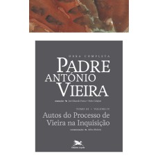 OBRA COMPLETA PADRE ANTÓNIO VIEIRA - TOMO III - VOLUME IV - TOMO III - VOLUME IV: AUTOS DO PROCESSO DA INQUISIÇÃO