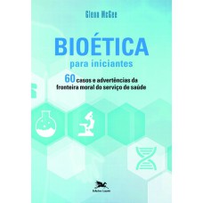 BIOÉTICA PARA INICIANTES - 60 CASOS E ADVERTÊNCIAS DA FRONTEIRA MORAL DO SERVIÇO DE SAÚDE