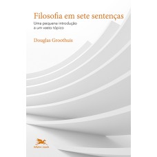 FILOSOFIA EM SETE SENTENÇAS: UMA PEQUENA INTRODUÇÃO A UM VASTO TÓPICO