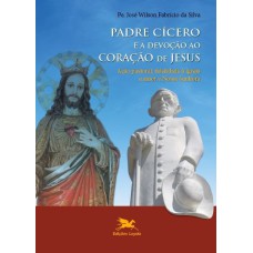 PADRE CÍCERO E A DEVOÇÃO AO CORAÇÃO DE JESUS - AÇÃO PASTORAL, FIDELIDADE À IGREJA E AMOR A NOSSA SENHORA