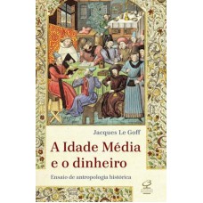 A IDADE MÉDIA E O DINHEIRO: ENSAIO DE UMA ANTROPOLOGIA HISTÓRICA: ENSAIO DE UMA ANTROPOLOGIA HISTÓRICA