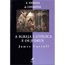 A ESPADA DE CONSTANTINO: A IGREJA CATOLICA E OS JUDEUS