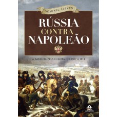 RÚSSIA CONTRA NAPOLEÃO: A BATALHA PELA EUROPA, DE 1807 A 1814