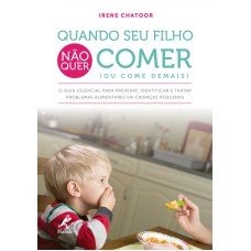 Quando seu filho não quer comer (ou come demais): O guia essencial para prevenir, identificar e tratar problemas alimentares em crianças pequenas