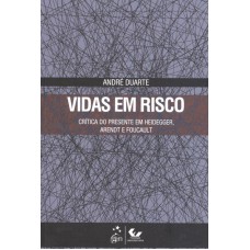 VIDAS EM RISCO - CRÍTICA DO PRESENTE EM HEIDEGGER, ARENDT E FOUCAULT