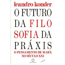 FUTURO DA FILOSOFIA DA PRAXIS, O - O PENSAMENTO DE KARL MARX NO SECULO XXI