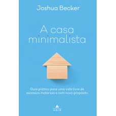 A CASA MINIMALISTA: GUIA PRÁTICO PARA UMA VIDA LIVRE DE EXCESSOS MATERIAIS E COM NOVO PROPÓSITO