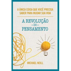 A REVOLUÇÃO DO PENSAMENTO: A ÚNICA COISA QUE VOCÊ PRECISA SABER PARA MUDAR SUA VIDA