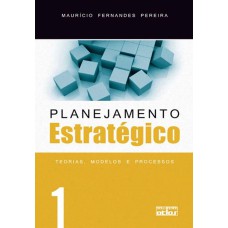 PLANEJAMENTO ESTRATÉGICO: TEORIAS, MODELOS E PROCESSOS - VOL. 1