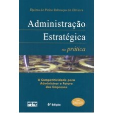 ADMINISTRAÇÃO ESTRATÉGICA NA PRÁTICA: A COMPETITIVIDADE PARA ADMINISTRAR O FUTURO DAS EMPRESAS