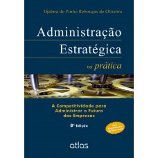 ADMINISTRAÇÃO ESTRATÉGICA NA PRÁTICA: A COMPETITIVIDADE PARA ADMINISTRAR O FUTURO DAS EMPRESAS