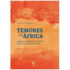 TEMORES DA ÁFRICA - SEGURANÇA LEGISLAÇÃO E POPULAÇÃO AFRICANA NA BAHIA OITOCENTISTA