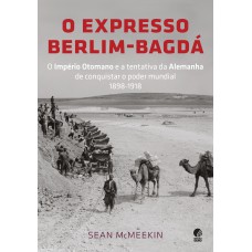 O EXPRESSO BERLIM-BAGDÁ: O IMPÉRIO OTOMANO E A TENTATIVA DA ALEMANHA DE CONQUISTAR O PODER MUNDIAL 1898-1918