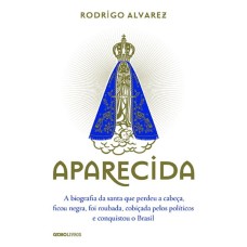 APARECIDA - A BIOGRAFIA DA SANTA QUE PERDEU A CABEÇA, FICOU NEGRA, FOI ROUBADA, COBIÇADA PELOS POLÍTICOS E CONQUISTOU O BRASIL