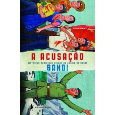 A ACUSAÇÃO - HISTÓRIAS PROIBIDAS VINDAS DA COREIA DO NORTE