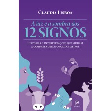 A LUZ E A SOMBRA DOS 12 SIGNOS: HISTÓRIAS E INTERPRETAÇÕES QUE AJUDAM A COMPREENDER A FORÇA DOS ASTROS